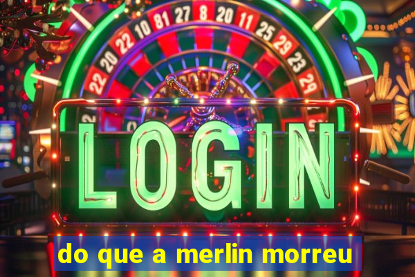 do que a merlin morreu